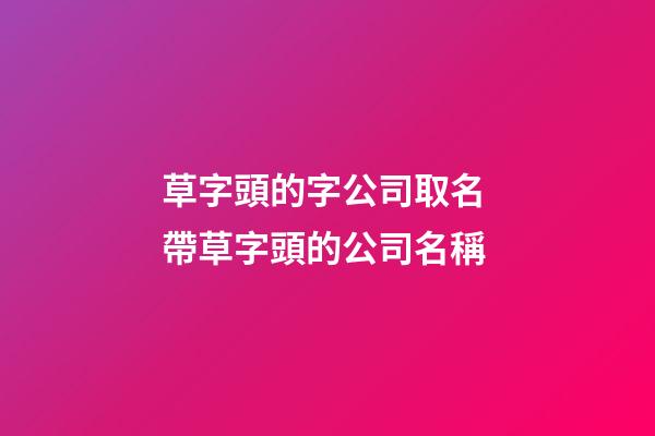 草字頭的字公司取名 帶草字頭的公司名稱-第1張-公司起名-玄機派